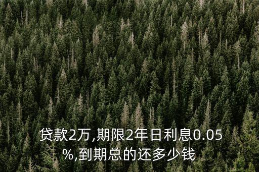  貸款2萬,期限2年日利息0.05%,到期總的還多少錢
