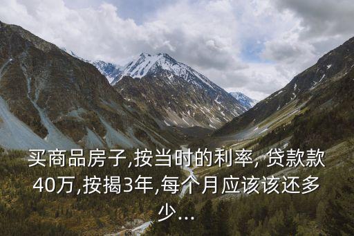 買商品房子,按當時的利率, 貸款款40萬,按揭3年,每個月應該該還多少...