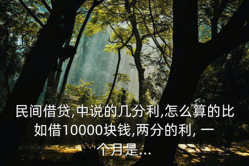 民間借貸,中說(shuō)的幾分利,怎么算的比如借10000塊錢(qián),兩分的利, 一個(gè)月是...