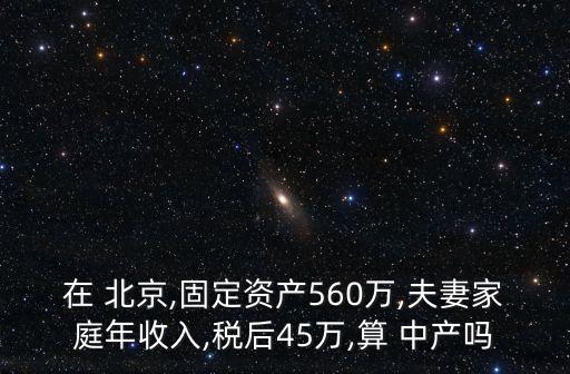 在 北京,固定資產(chǎn)560萬,夫妻家庭年收入,稅后45萬,算 中產(chǎn)嗎