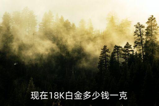 現(xiàn)在18k鉑金多少錢一克,18k鉑金多少錢一克2022年價格表