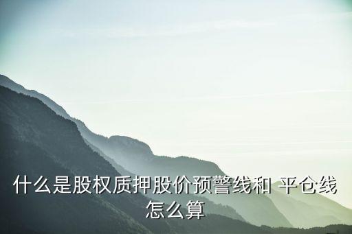 什么是股權(quán)質(zhì)押股價預(yù)警線和 平倉線怎么算