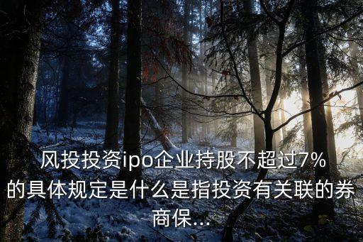  風(fēng)投投資ipo企業(yè)持股不超過(guò)7%的具體規(guī)定是什么是指投資有關(guān)聯(lián)的券商保...