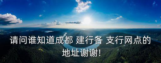 請問誰知道成都 建行各 支行網(wǎng)點的 地址謝謝!
