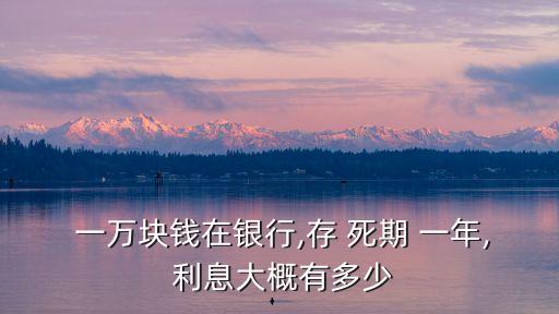  一萬(wàn)塊錢在銀行,存 死期 一年, 利息大概有多少