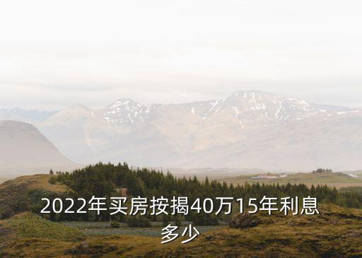 2022年買房按揭40萬(wàn)15年利息多少
