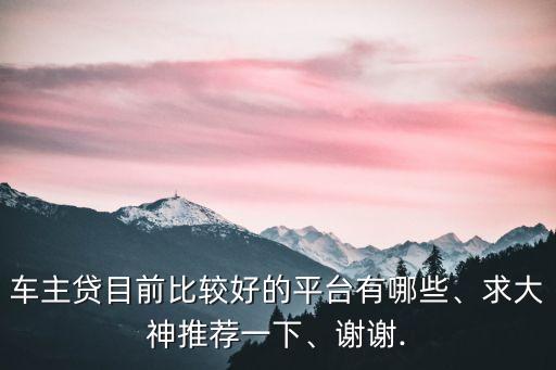 車主貸目前比較好的平臺(tái)有哪些、求大神推薦一下、謝謝.