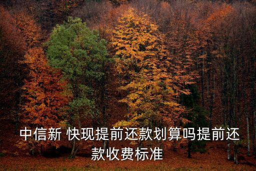  中信新 快現(xiàn)提前還款劃算嗎提前還款收費標(biāo)準(zhǔn)