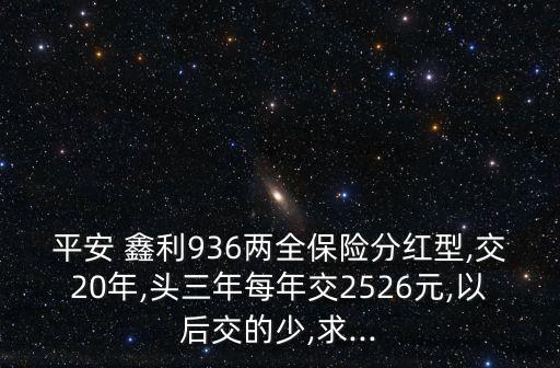 平安 鑫利936兩全保險(xiǎn)分紅型,交20年,頭三年每年交2526元,以后交的少,求...