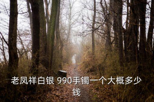 老鳳祥白銀 990手鐲一個大概多少錢