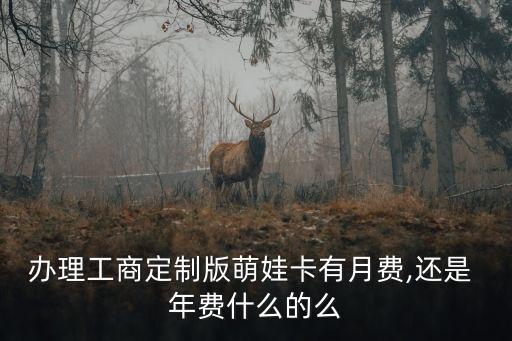 辦理工商定制版萌娃卡有月費,還是 年費什么的么