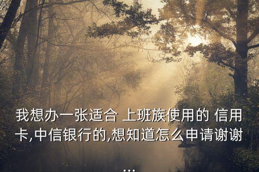 我想辦一張適合 上班族使用的 信用卡,中信銀行的,想知道怎么申請(qǐng)謝謝...