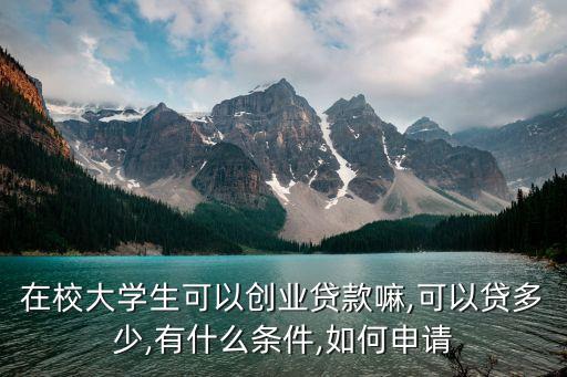 在校大學生可以創(chuàng)業(yè)貸款嘛,可以貸多少,有什么條件,如何申請
