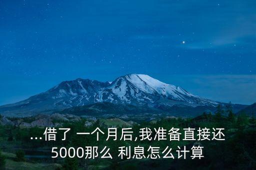 ...借了 一個(gè)月后,我準(zhǔn)備直接還5000那么 利息怎么計(jì)算