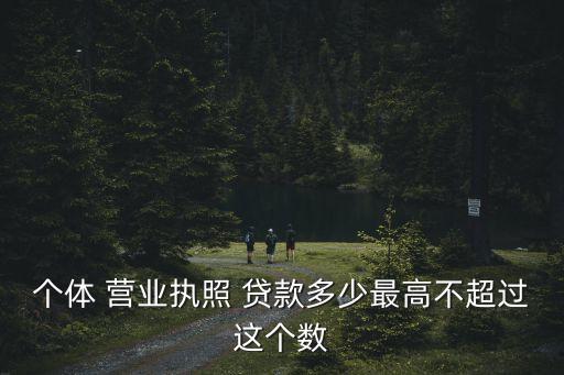 個(gè)體 營業(yè)執(zhí)照 貸款多少最高不超過這個(gè)數(shù)