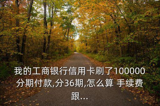 我的工商銀行信用卡刷了100000分期付款,分36期,怎么算 手續(xù)費(fèi)跟...