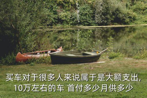 買車對于很多人來說屬于是大額支出,10萬左右的車 首付多少月供多少