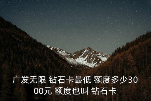 廣發(fā)無限 鉆石卡最低 額度多少3000元 額度也叫 鉆石卡