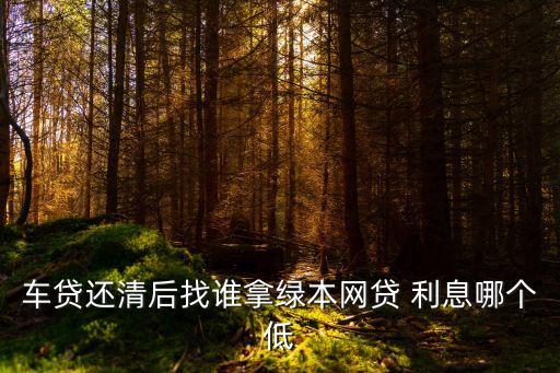 車貸還清后找誰拿綠本網(wǎng)貸 利息哪個(gè)低
