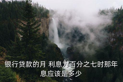 銀行貸款的月 利息為百分之七時(shí)那年息應(yīng)該是多少