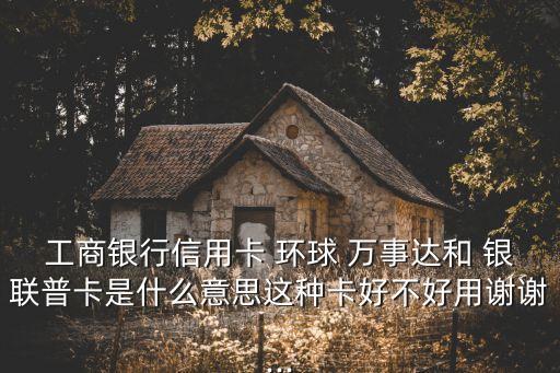 工商銀行信用卡 環(huán)球 萬事達和 銀聯(lián)普卡是什么意思這種卡好不好用謝謝...
