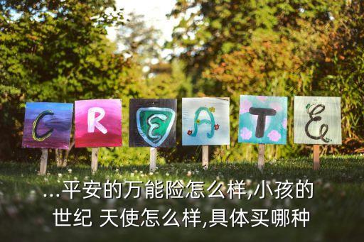 ...平安的萬(wàn)能險(xiǎn)怎么樣,小孩的 世紀(jì) 天使怎么樣,具體買哪種