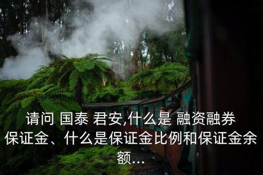 請(qǐng)問 國泰 君安,什么是 融資融券保證金、什么是保證金比例和保證金余額...
