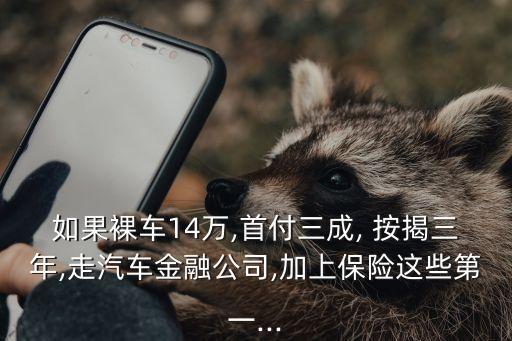 如果裸車(chē)14萬(wàn),首付三成, 按揭三年,走汽車(chē)金融公司,加上保險(xiǎn)這些第一...