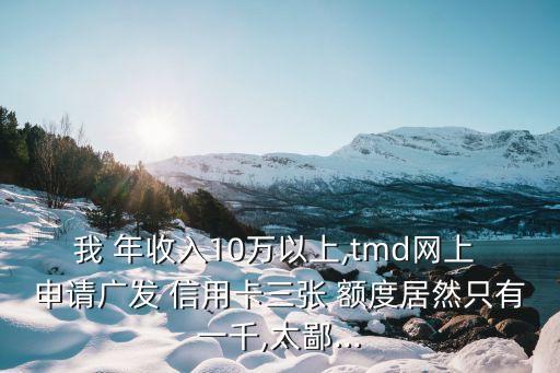 我 年收入10萬以上,tmd網(wǎng)上 申請廣發(fā) 信用卡三張 額度居然只有一千,太鄙...