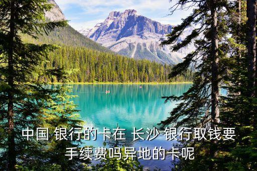 中國 銀行的卡在 長沙 銀行取錢要 手續(xù)費嗎異地的卡呢