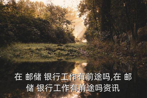 在 郵儲(chǔ) 銀行工作有前途嗎,在 郵儲(chǔ) 銀行工作有前途嗎資訊