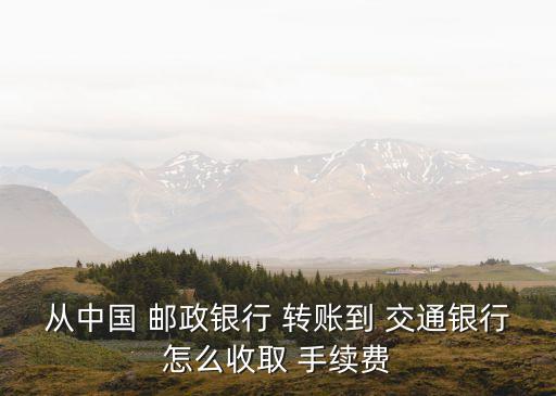 從中國 郵政銀行 轉(zhuǎn)賬到 交通銀行怎么收取 手續(xù)費