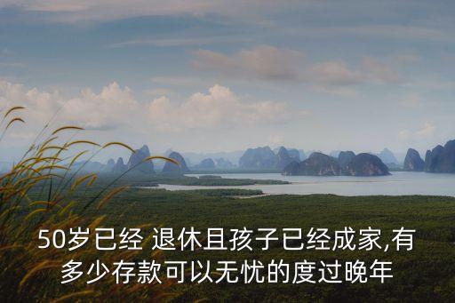 50歲已經(jīng) 退休且孩子已經(jīng)成家,有多少存款可以無憂的度過晚年