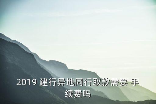 建行跨地區(qū)手續(xù)費多少,建行卡跨地區(qū)存取錢要手續(xù)費嗎