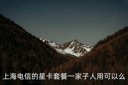 上海電信的星卡套餐一家子人用可以么