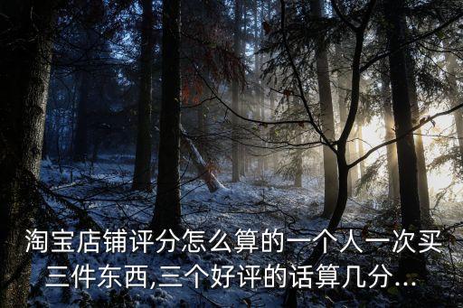  淘寶店鋪評(píng)分怎么算的一個(gè)人一次買三件東西,三個(gè)好評(píng)的話算幾分...