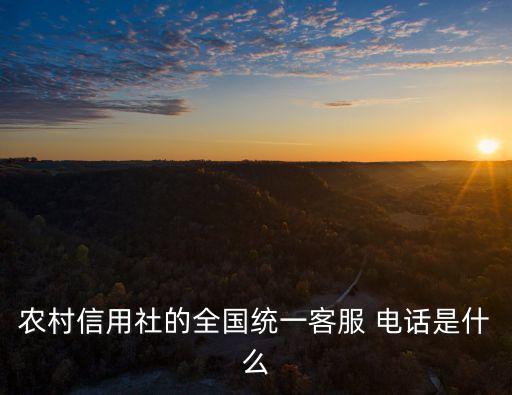 農(nóng)村信用社的全國統(tǒng)一客服 電話是什么