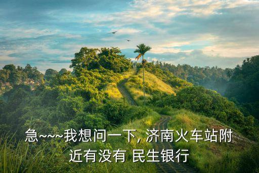 急~~~我想問一下, 濟(jì)南火車站附近有沒有 民生銀行