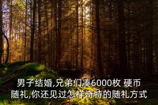男子結(jié)婚,兄弟們湊6000枚 硬幣隨禮,你還見過怎樣奇特的隨禮方式