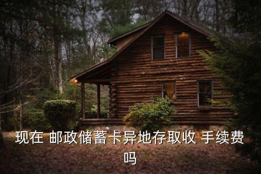 現(xiàn)在 郵政儲蓄卡異地存取收 手續(xù)費嗎