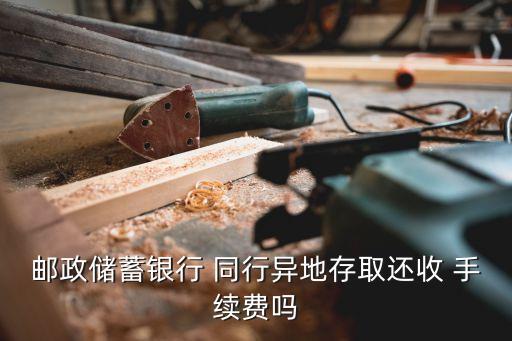 郵政儲(chǔ)蓄銀行 同行異地存取還收 手續(xù)費(fèi)嗎