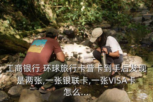 工商銀行 環(huán)球旅行卡普卡到手后發(fā)現(xiàn)是兩張,一張銀聯(lián)卡,一張VISA卡怎么...