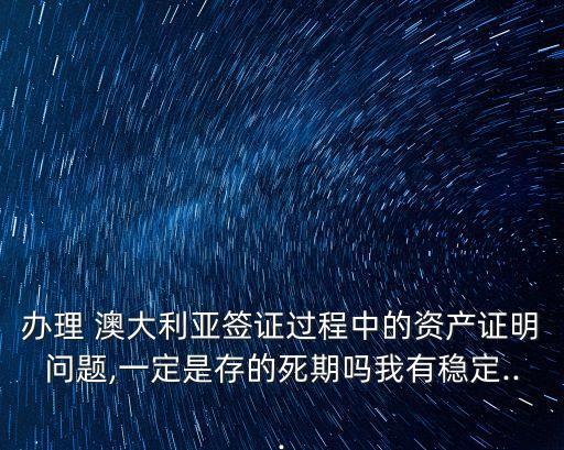 辦理 澳大利亞簽證過程中的資產(chǎn)證明問題,一定是存的死期嗎我有穩(wěn)定...