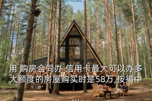 用 購房合同辦 信用卡最大可以辦多大額度的房屋購買時是58萬,按揭中...