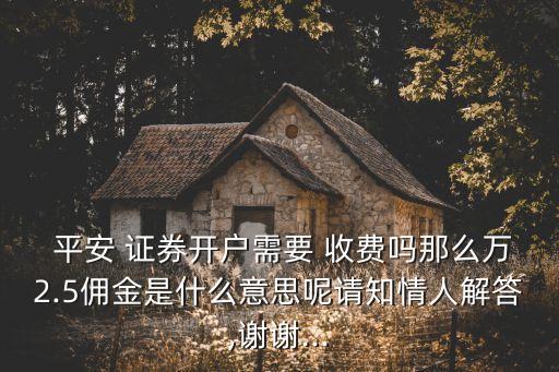  平安 證券開戶需要 收費(fèi)嗎那么萬2.5傭金是什么意思呢請知情人解答,謝謝...