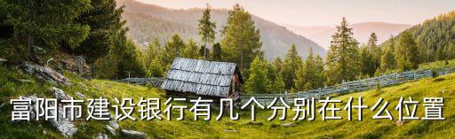 富陽市建設(shè)銀行有幾個分別在什么位置