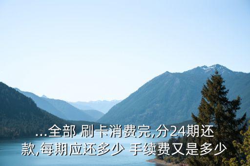 ...全部 刷卡消費完,分24期還款,每期應(yīng)還多少 手續(xù)費又是多少