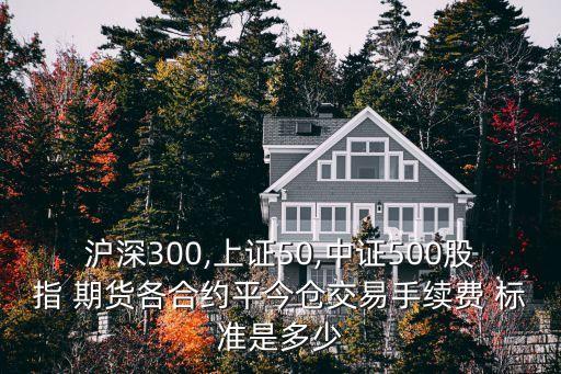 滬深300,上證50,中證500股指 期貨各合約平今倉交易手續(xù)費 標準是多少
