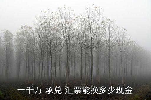 一千萬 承兌 匯票能換多少現(xiàn)金