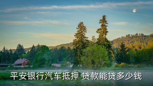 用車貸款可以貸多少錢,貸款用車抵押需要什么手續(xù)